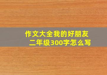 作文大全我的好朋友二年级300字怎么写