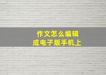 作文怎么编辑成电子版手机上