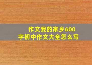 作文我的家乡600字初中作文大全怎么写