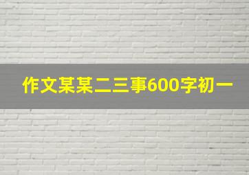 作文某某二三事600字初一