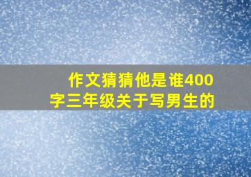 作文猜猜他是谁400字三年级关于写男生的