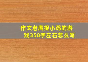 作文老鹰捉小鸡的游戏350字左右怎么写