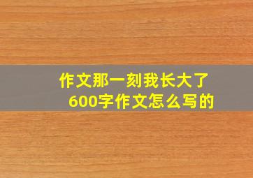 作文那一刻我长大了600字作文怎么写的