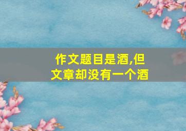 作文题目是酒,但文章却没有一个酒