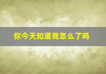 你今天知道我怎么了吗