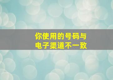 你使用的号码与电子渠道不一致