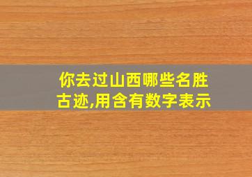 你去过山西哪些名胜古迹,用含有数字表示