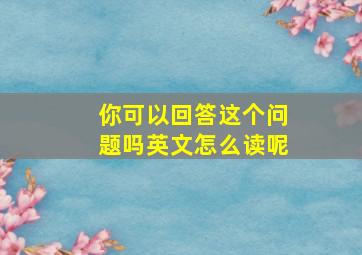 你可以回答这个问题吗英文怎么读呢