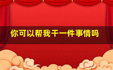 你可以帮我干一件事情吗