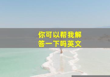 你可以帮我解答一下吗英文