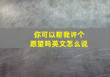 你可以帮我许个愿望吗英文怎么说