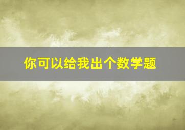 你可以给我出个数学题