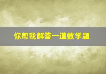 你帮我解答一道数学题