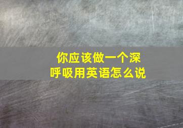 你应该做一个深呼吸用英语怎么说