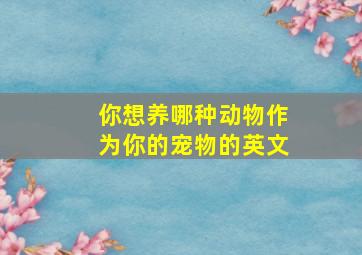 你想养哪种动物作为你的宠物的英文