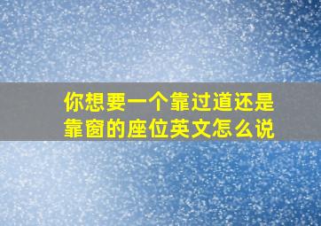 你想要一个靠过道还是靠窗的座位英文怎么说