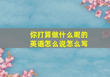 你打算做什么呢的英语怎么说怎么写