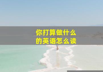 你打算做什么的英语怎么读