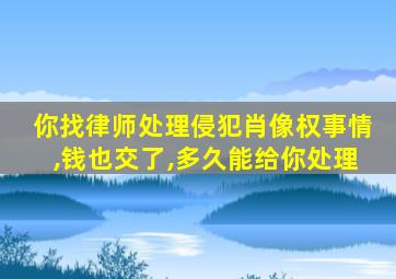 你找律师处理侵犯肖像权事情,钱也交了,多久能给你处理