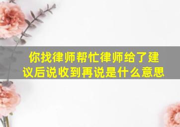 你找律师帮忙律师给了建议后说收到再说是什么意思