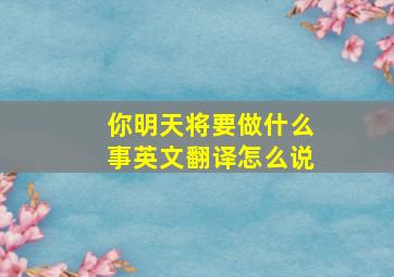 你明天将要做什么事英文翻译怎么说