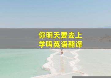 你明天要去上学吗英语翻译