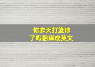 你昨天打篮球了吗翻译成英文