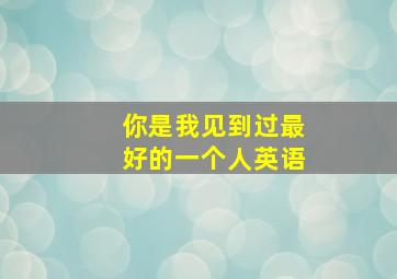 你是我见到过最好的一个人英语