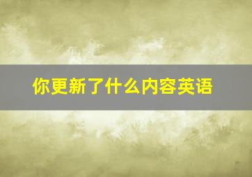 你更新了什么内容英语