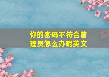 你的密码不符合管理员怎么办呢英文