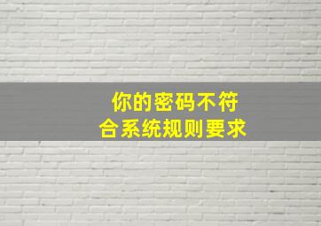 你的密码不符合系统规则要求