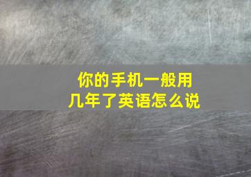 你的手机一般用几年了英语怎么说