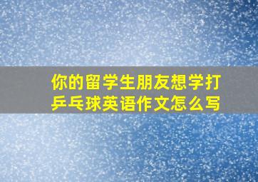 你的留学生朋友想学打乒乓球英语作文怎么写