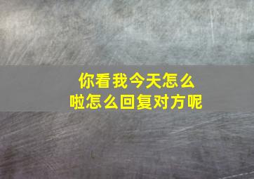 你看我今天怎么啦怎么回复对方呢