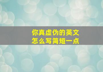 你真虚伪的英文怎么写简短一点