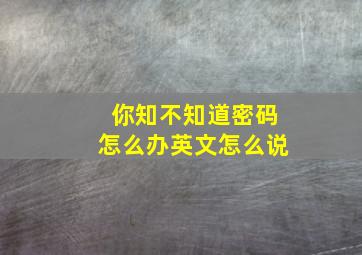 你知不知道密码怎么办英文怎么说