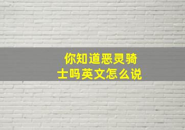 你知道恶灵骑士吗英文怎么说