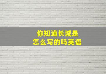 你知道长城是怎么写的吗英语