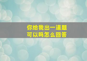 你给我出一道题可以吗怎么回答