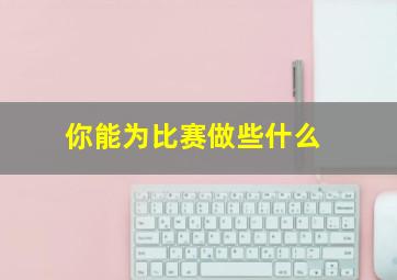 你能为比赛做些什么