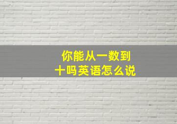 你能从一数到十吗英语怎么说