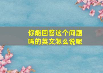 你能回答这个问题吗的英文怎么说呢