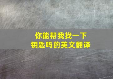 你能帮我找一下钥匙吗的英文翻译