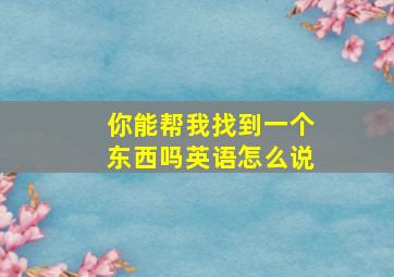 你能帮我找到一个东西吗英语怎么说