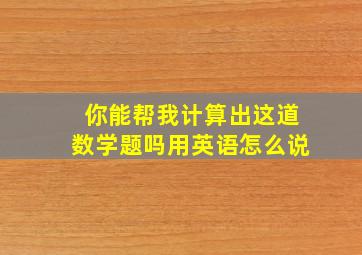 你能帮我计算出这道数学题吗用英语怎么说