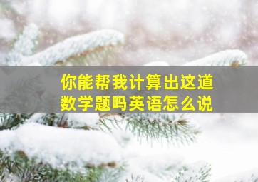 你能帮我计算出这道数学题吗英语怎么说