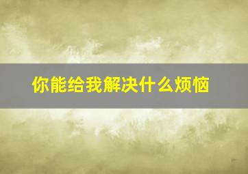 你能给我解决什么烦恼