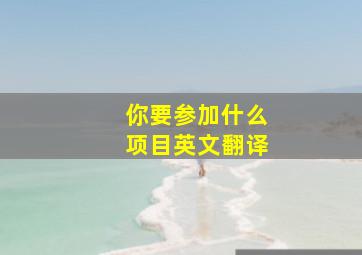 你要参加什么项目英文翻译