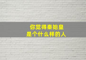 你觉得秦始皇是个什么样的人