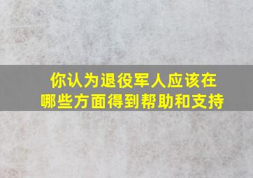 你认为退役军人应该在哪些方面得到帮助和支持